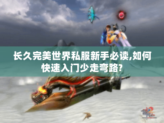 长久完美世界私服新手必读,如何快速入门少走弯路?