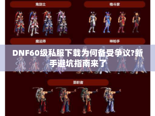 DNF60级私服下载为何备受争议?新手避坑指南来了