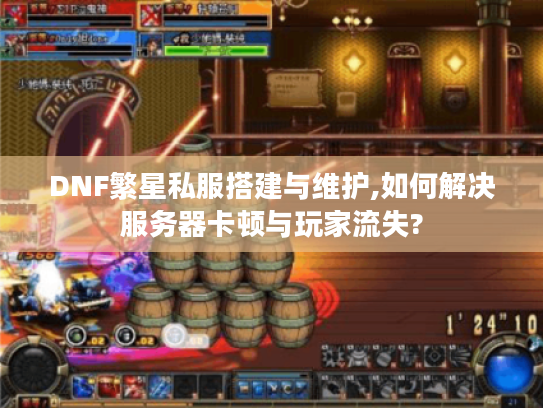 DNF繁星私服搭建与维护,如何解决服务器卡顿与玩家流失?