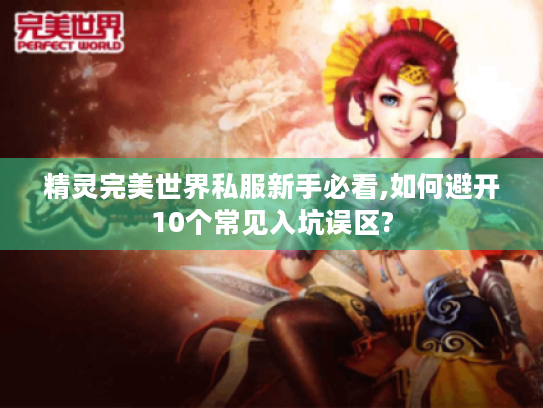 精灵完美世界私服新手必看,如何避开10个常见入坑误区? 精灵完美世界私服新手必看,如何避开10个常见入坑误区?