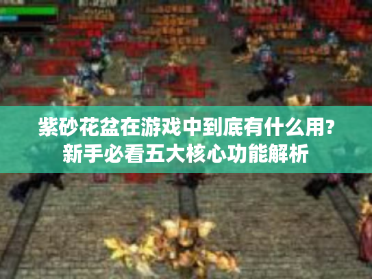 紫砂花盆在游戏中到底有什么用?新手必看五大核心功能解析