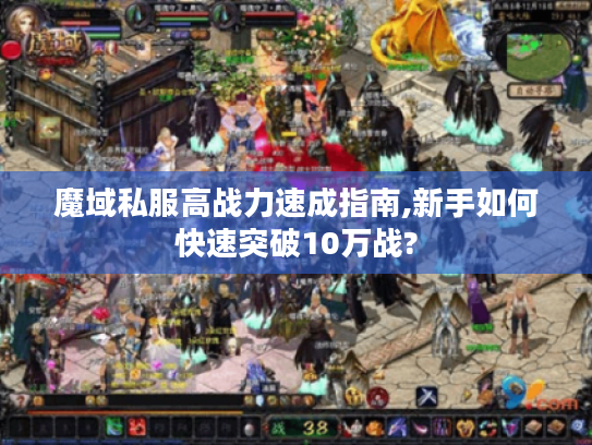 魔域私服高战力速成指南,新手如何快速突破10万战?
