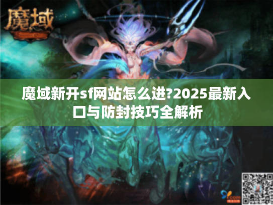魔域新开sf网站怎么进?2025最新入口与防封技巧全解析 魔域新开sf网站怎么进?2025最新入口与防封技巧全解析