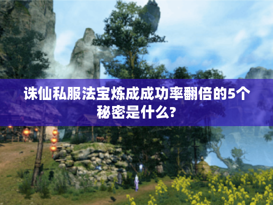 诛仙私服法宝炼成成功率翻倍的5个秘密是什么?