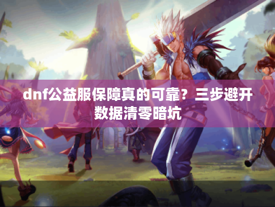 dnf公益服保障真的可靠？三步避开数据清零暗坑
