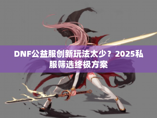 DNF公益服创新玩法太少？2025私服筛选终极方案