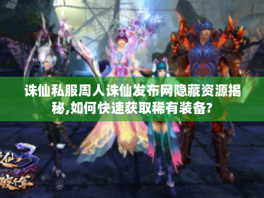 诛仙私服周人诛仙发布网隐藏资源揭秘,如何快速获取稀有装备?