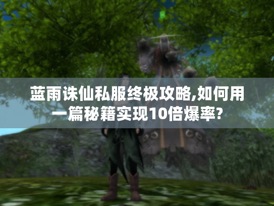 蓝雨诛仙私服终极攻略,如何用一篇秘籍实现10倍爆率?
