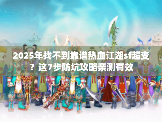 2025年找不到靠谱热血江湖sf超变？这7步防坑攻略亲测有效