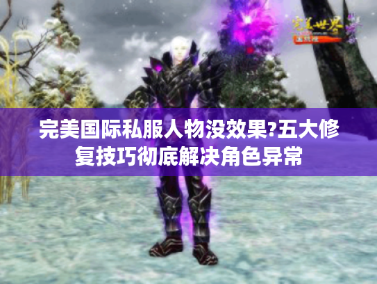 完美国际私服人物没效果?五大修复技巧彻底解决角色异常