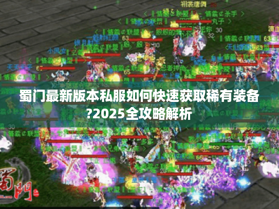 蜀门最新版本私服如何快速获取稀有装备?2025全攻略解析 蜀门最新版本私服如何快速获取稀有装备?2025全攻略解析
