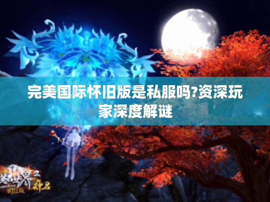 完美国际怀旧版是私服吗?资深玩家深度解谜