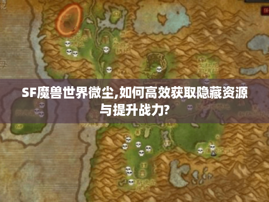 SF魔兽世界微尘,如何高效获取隐藏资源与提升战力?