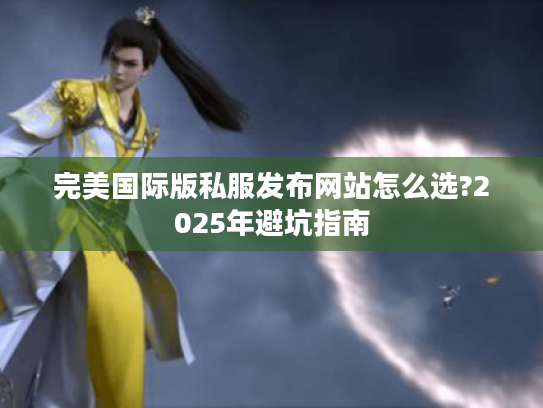 完美国际版私服发布网站怎么选?2025年避坑指南
