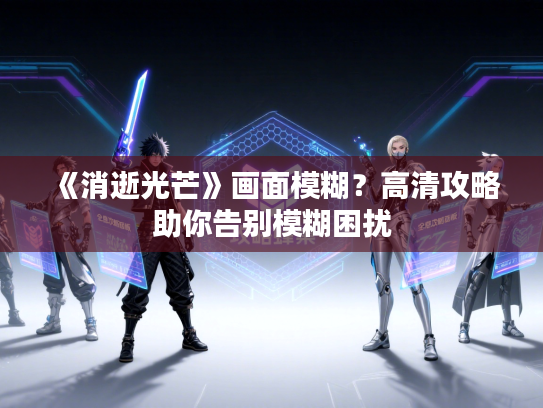 《消逝光芒》画面模糊？高清攻略助你告别模糊困扰