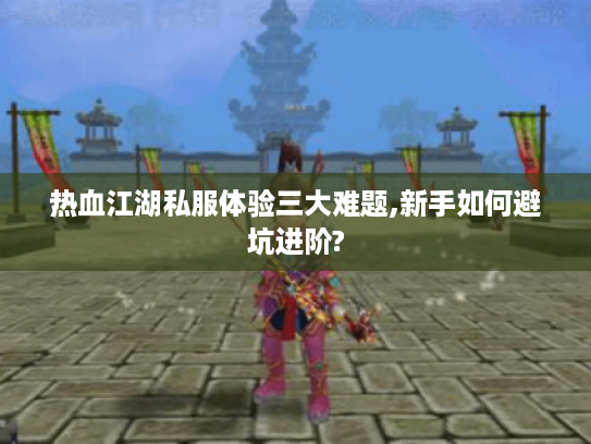 热血江湖私服体验三大难题,新手如何避坑进阶?