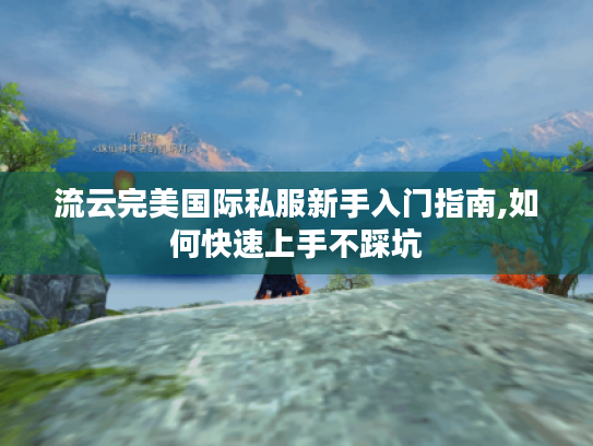 流云完美国际私服新手入门指南,如何快速上手不踩坑 流云完美国际私服新手入门指南,如何快速上手不踩坑