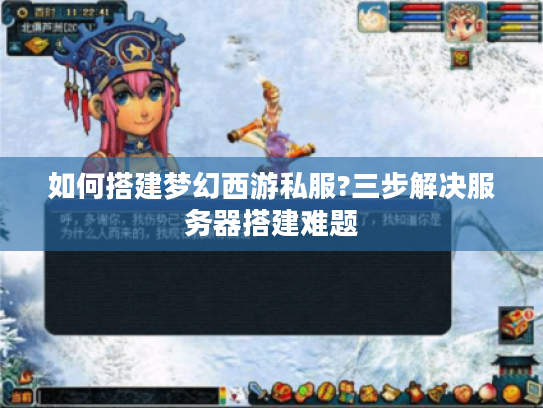 如何搭建梦幻西游私服?三步解决服务器搭建难题