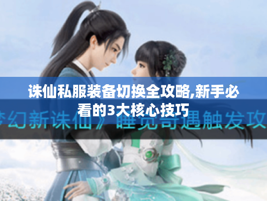 诛仙私服装备切换全攻略,新手必看的3大核心技巧