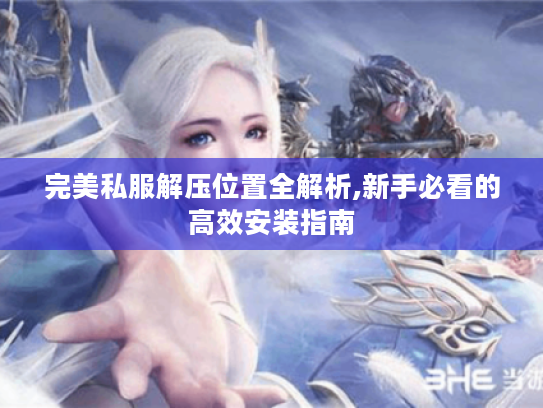 完美私服解压位置全解析,新手必看的高效安装指南