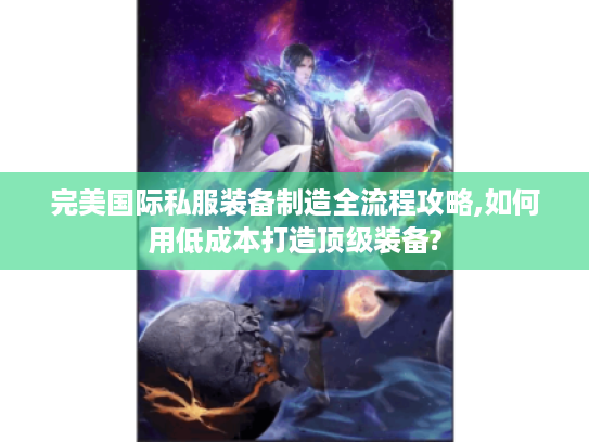 完美国际私服装备制造全流程攻略,如何用低成本打造顶级装备?
