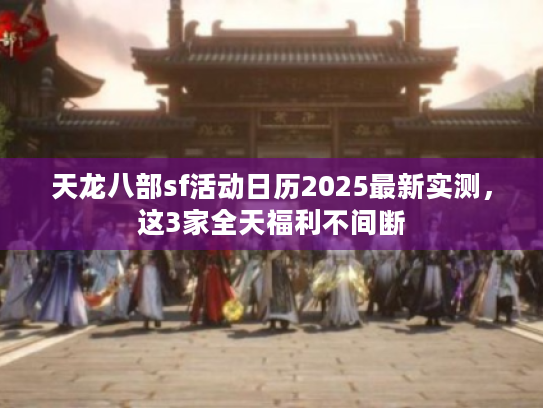 天龙八部sf活动日历2025最新实测，这3家全天福利不间断