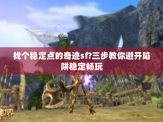 找个稳定点的奇迹sf?三步教你避开陷阱稳定畅玩