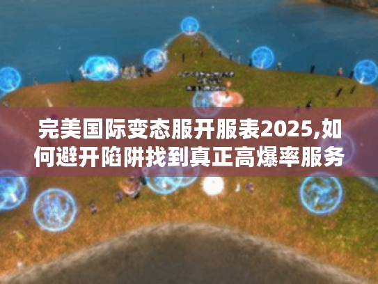 完美国际变态服开服表2025,如何避开陷阱找到真正高爆率服务器?