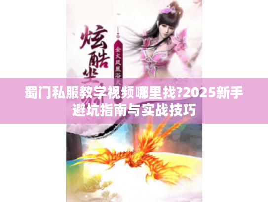 蜀门私服教学视频哪里找?2025新手避坑指南与实战技巧