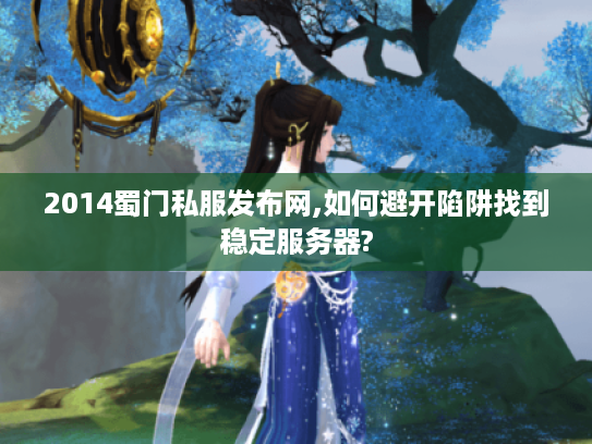 2014蜀门私服发布网,如何避开陷阱找到稳定服务器?
