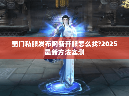蜀门私服发布网新开服怎么找?2025最新方法实测