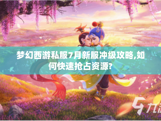 梦幻西游私服7月新服冲级攻略,如何快速抢占资源?