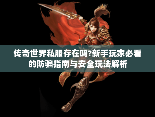 传奇世界私服存在吗?新手玩家必看的防骗指南与安全玩法解析