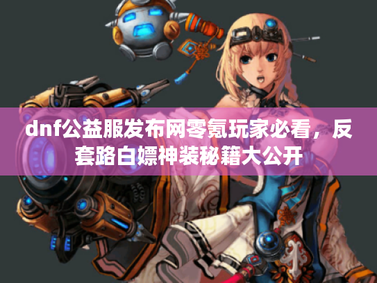 dnf公益服发布网零氪玩家必看，反套路白嫖神装秘籍大公开