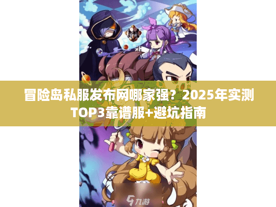 冒险岛私服发布网哪家强？2025年实测TOP3靠谱服+避坑指南