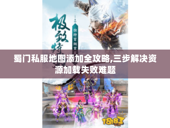 蜀门私服地图添加全攻略,三步解决资源加载失败难题