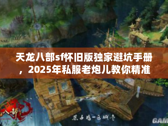 天龙八部sf怀旧版独家避坑手册，2025年私服老炮儿教你精准避雷
