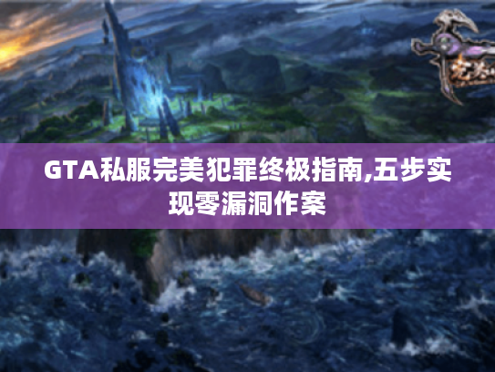 GTA私服完美犯罪终极指南,五步实现零漏洞作案