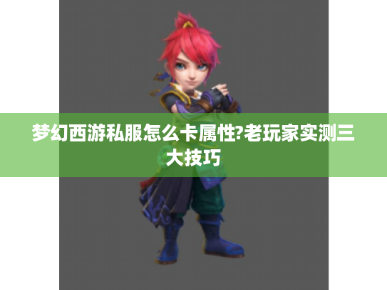 梦幻西游私服怎么卡属性?老玩家实测三大技巧