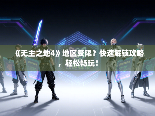 《无主之地4》地区受限？快速解锁攻略，轻松畅玩！