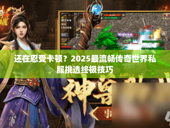 还在忍受卡顿？2025最流畅传奇世界私服挑选终极技巧