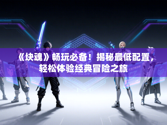 《块魂》畅玩必备！揭秘最低配置，轻松体验经典冒险之旅