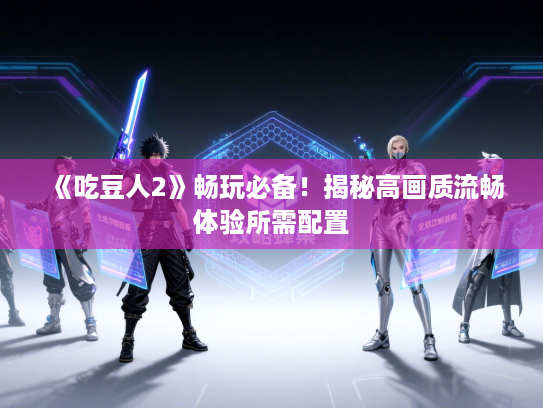 《吃豆人2》畅玩必备！揭秘高画质流畅体验所需配置