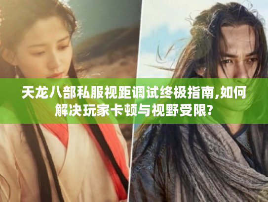 天龙八部私服视距调试终极指南,如何解决玩家卡顿与视野受限?