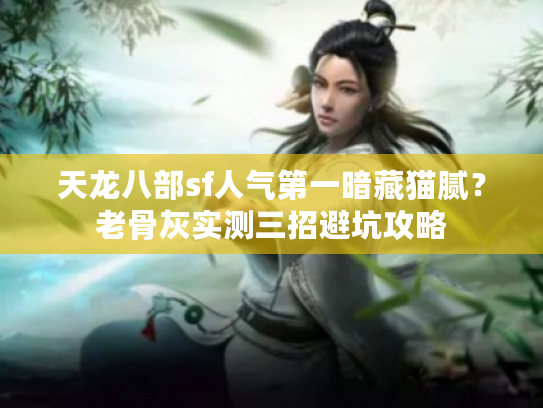 天龙八部sf人气第一暗藏猫腻？老骨灰实测三招避坑攻略