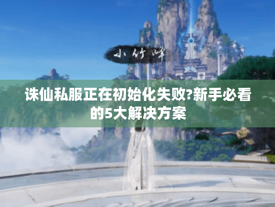诛仙私服正在初始化失败?新手必看的5大解决方案