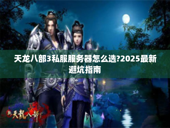 天龙八部3私服服务器怎么选?2025最新避坑指南