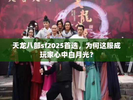 天龙八部sf2025首选，为何这服成玩家心中白月光？