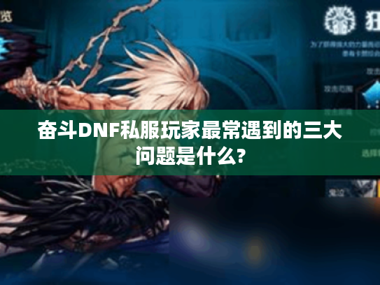 奋斗DNF私服玩家最常遇到的三大问题是什么?