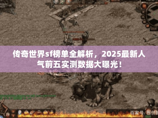 传奇世界sf榜单全解析，2025最新人气前五实测数据大曝光！